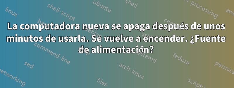 La computadora nueva se apaga después de unos minutos de usarla. Se vuelve a encender. ¿Fuente de alimentación?