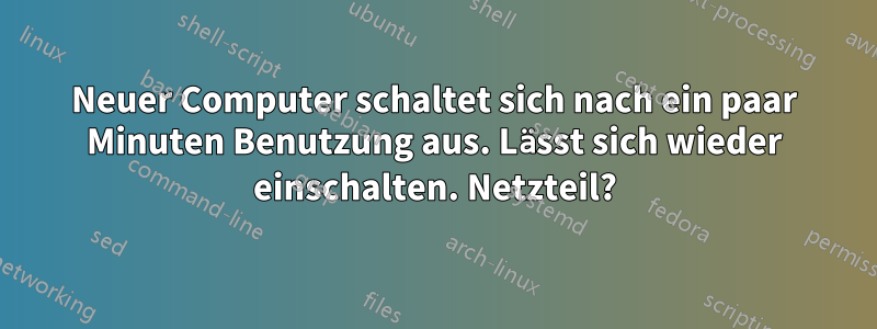 Neuer Computer schaltet sich nach ein paar Minuten Benutzung aus. Lässt sich wieder einschalten. Netzteil?