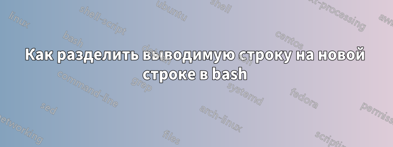 Как разделить выводимую строку на новой строке в bash