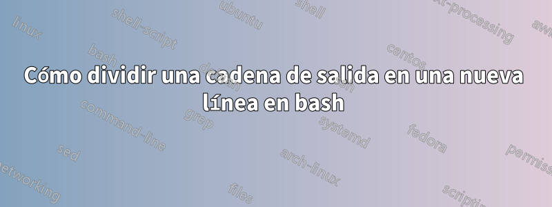 Cómo dividir una cadena de salida en una nueva línea en bash