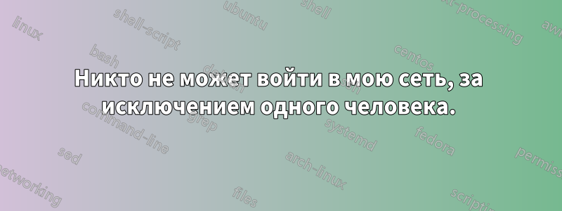 Никто не может войти в мою сеть, за исключением одного человека.