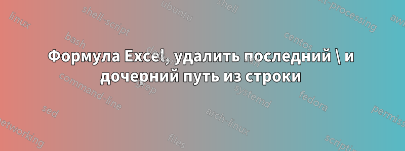 Формула Excel, удалить последний \ и дочерний путь из строки