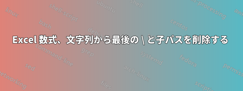 Excel 数式、文字列から最後の \ と子パスを削除する