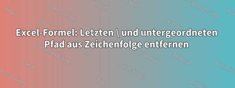 Excel-Formel: Letzten \ und untergeordneten Pfad aus Zeichenfolge entfernen