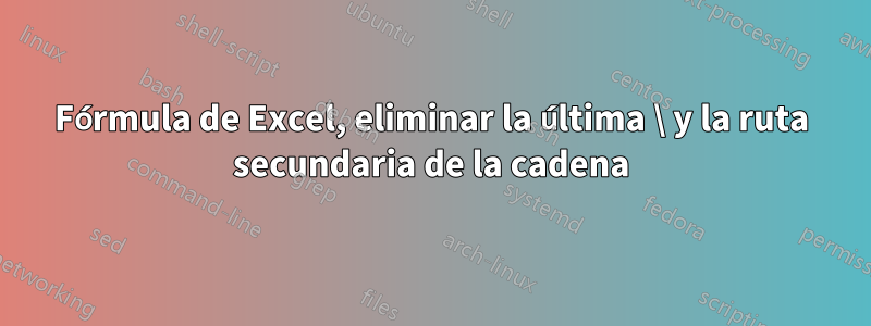 Fórmula de Excel, eliminar la última \ y la ruta secundaria de la cadena