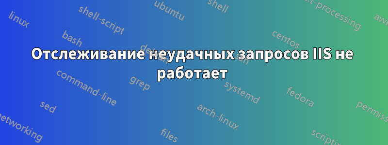 Отслеживание неудачных запросов IIS не работает