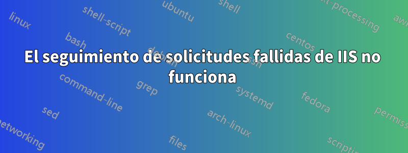 El seguimiento de solicitudes fallidas de IIS no funciona