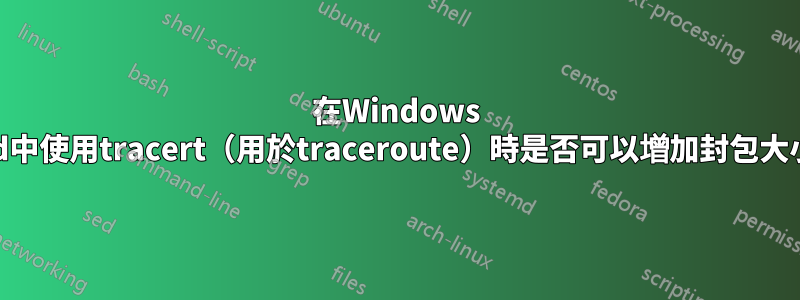 在Windows cmd中使用tracert（用於traceroute）時是否可以增加封包大小？