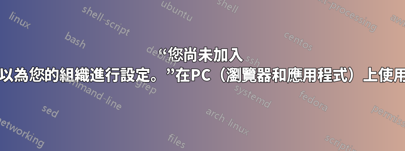 “您尚未加入 Teams，但您可以為您的組織進行設定。”在PC（瀏覽器和應用程式）上使用私人帳戶登入時