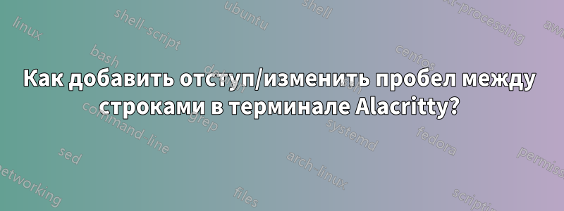 Как добавить отступ/изменить пробел между строками в терминале Alacritty?