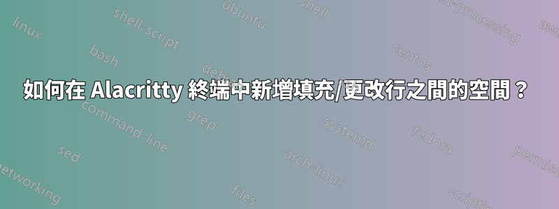 如何在 Alacritty 終端中新增填充/更改行之間的空間？