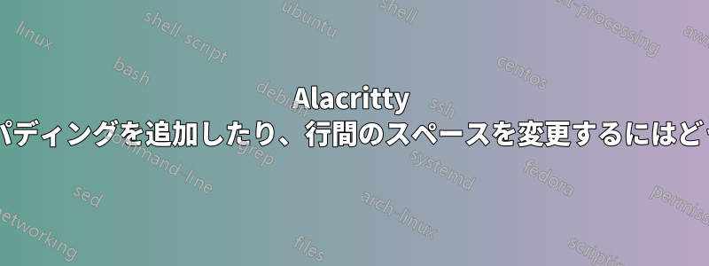 Alacritty ターミナルで行間にパディングを追加したり、行間のスペースを変更するにはどうすればよいですか?