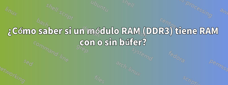 ¿Cómo saber si un módulo RAM (DDR3) tiene RAM con o sin búfer?