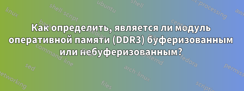 Как определить, является ли модуль оперативной памяти (DDR3) буферизованным или небуферизованным?