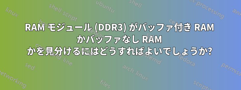 RAM モジュール (DDR3) がバッファ付き RAM かバッファなし RAM かを見分けるにはどうすればよいでしょうか?