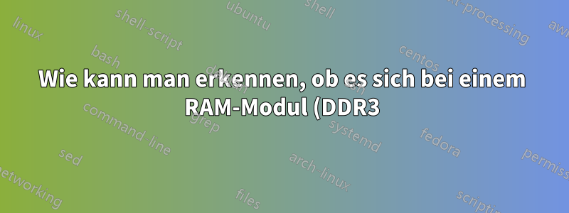 Wie kann man erkennen, ob es sich bei einem RAM-Modul (DDR3) um gepufferten oder ungepufferten RAM handelt?