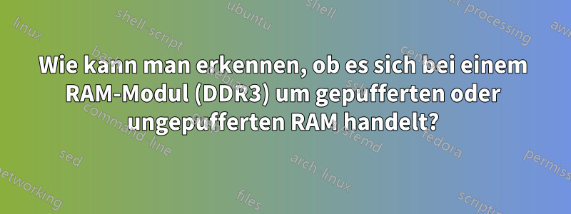 Wie kann man erkennen, ob es sich bei einem RAM-Modul (DDR3) um gepufferten oder ungepufferten RAM handelt?