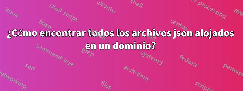 ¿Cómo encontrar todos los archivos json alojados en un dominio?