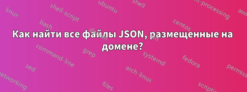 Как найти все файлы JSON, размещенные на домене?