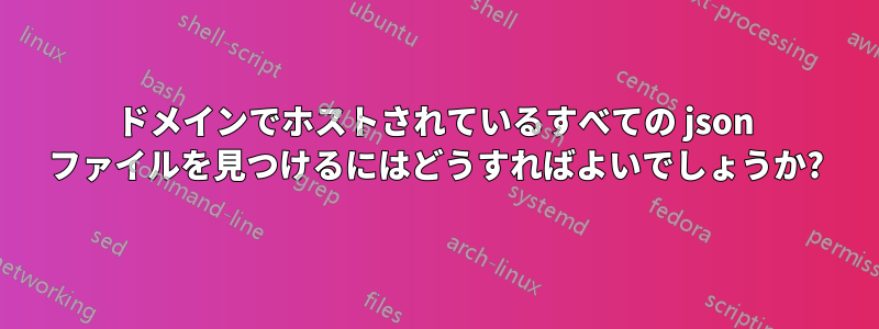 ドメインでホストされているすべての json ファイルを見つけるにはどうすればよいでしょうか?