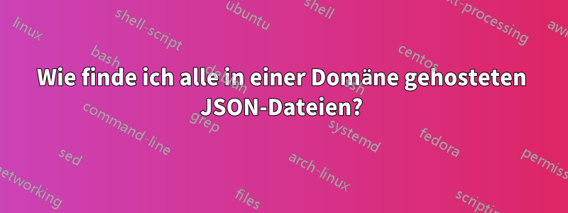 Wie finde ich alle in einer Domäne gehosteten JSON-Dateien?