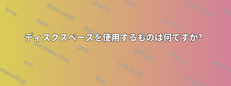 ディスクスペースを使用するものは何ですか? 