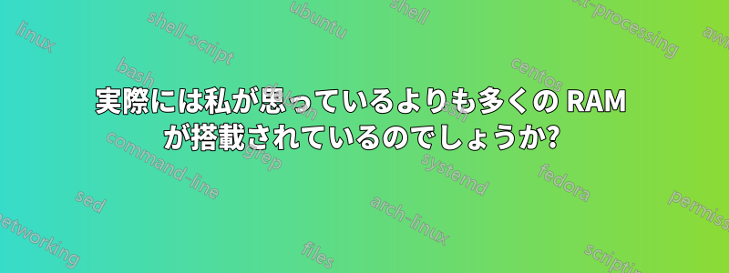 実際には私が思っているよりも多くの RAM が搭載されているのでしょうか?