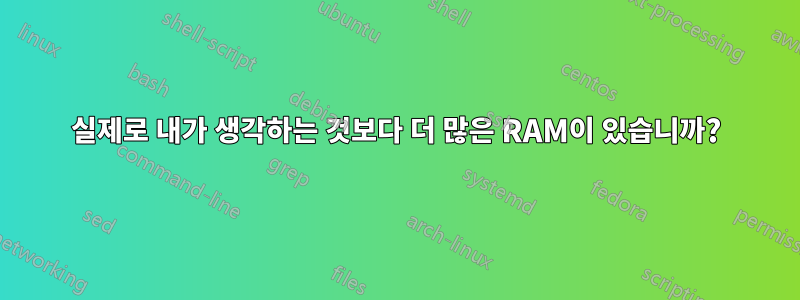 실제로 내가 생각하는 것보다 더 많은 RAM이 있습니까?