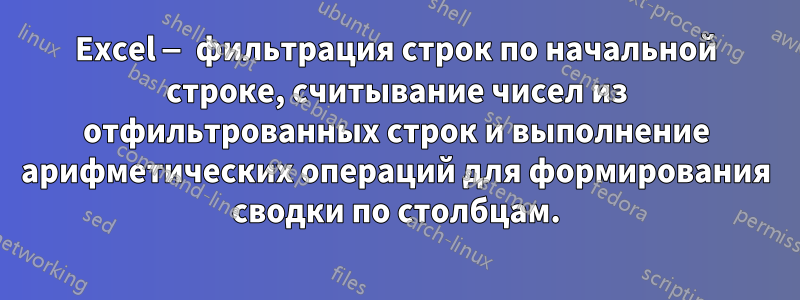 Excel — фильтрация строк по начальной строке, считывание чисел из отфильтрованных строк и выполнение арифметических операций для формирования сводки по столбцам.