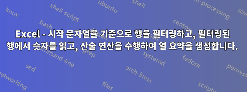 Excel - 시작 문자열을 기준으로 행을 필터링하고, 필터링된 행에서 숫자를 읽고, 산술 연산을 수행하여 열 요약을 생성합니다.