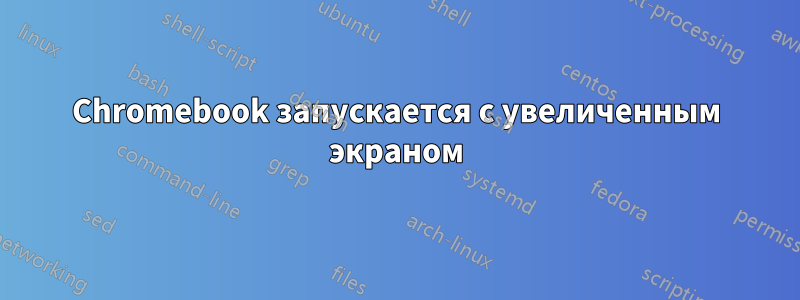 Chromebook запускается с увеличенным экраном