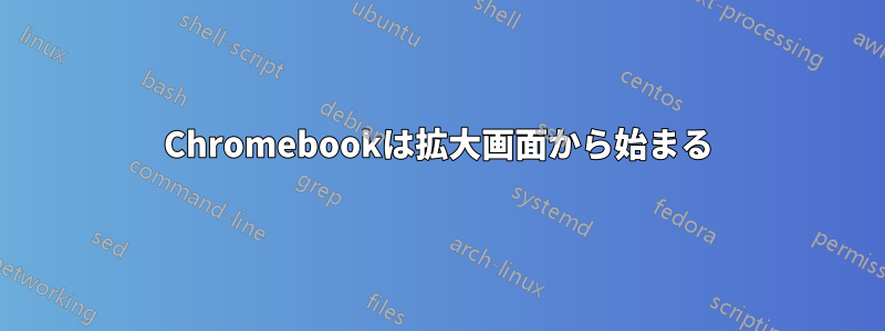 Chromebookは拡大画面から始まる