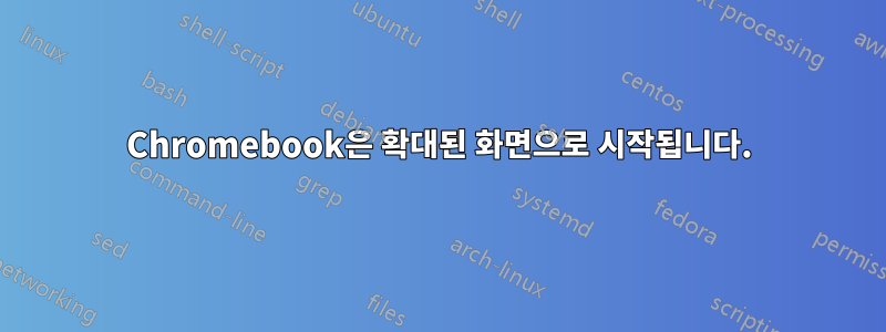 Chromebook은 확대된 화면으로 시작됩니다.