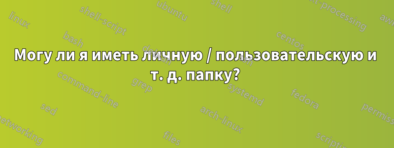 Могу ли я иметь личную / пользовательскую и т. д. папку?