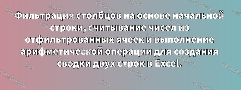 Фильтрация столбцов на основе начальной строки, считывание чисел из отфильтрованных ячеек и выполнение арифметической операции для создания сводки двух строк в Excel.