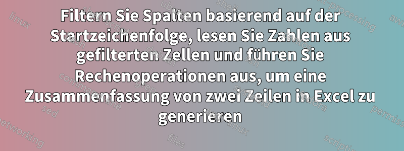 Filtern Sie Spalten basierend auf der Startzeichenfolge, lesen Sie Zahlen aus gefilterten Zellen und führen Sie Rechenoperationen aus, um eine Zusammenfassung von zwei Zeilen in Excel zu generieren