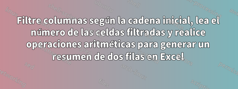 Filtre columnas según la cadena inicial, lea el número de las celdas filtradas y realice operaciones aritméticas para generar un resumen de dos filas en Excel