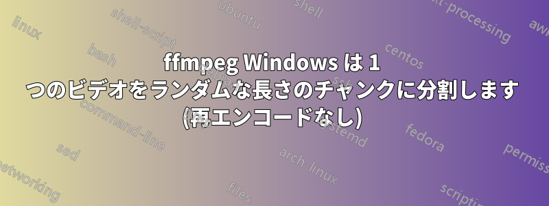 ffmpeg Windows は 1 つのビデオをランダムな長さのチャンクに分割します (再エンコードなし)