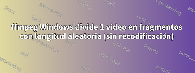 ffmpeg Windows divide 1 video en fragmentos con longitud aleatoria (sin recodificación)