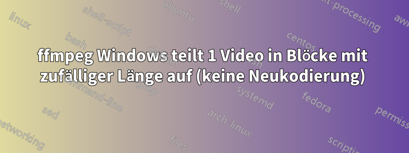 ffmpeg Windows teilt 1 Video in Blöcke mit zufälliger Länge auf (keine Neukodierung)