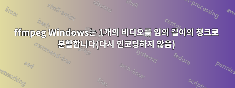 ffmpeg Windows는 1개의 비디오를 임의 길이의 청크로 분할합니다(다시 인코딩하지 않음)