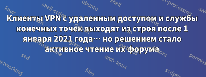 Клиенты VPN с удаленным доступом и службы конечных точек выходят из строя после 1 января 2021 года… но решением стало активное чтение их форума