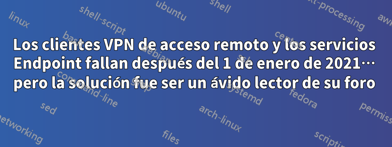 Los clientes VPN de acceso remoto y los servicios Endpoint fallan después del 1 de enero de 2021… pero la solución fue ser un ávido lector de su foro