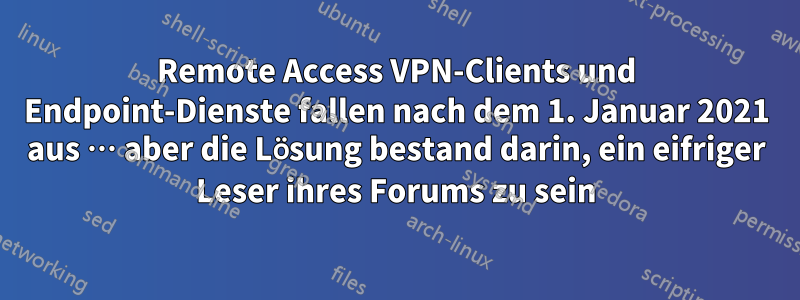 Remote Access VPN-Clients und Endpoint-Dienste fallen nach dem 1. Januar 2021 aus … aber die Lösung bestand darin, ein eifriger Leser ihres Forums zu sein