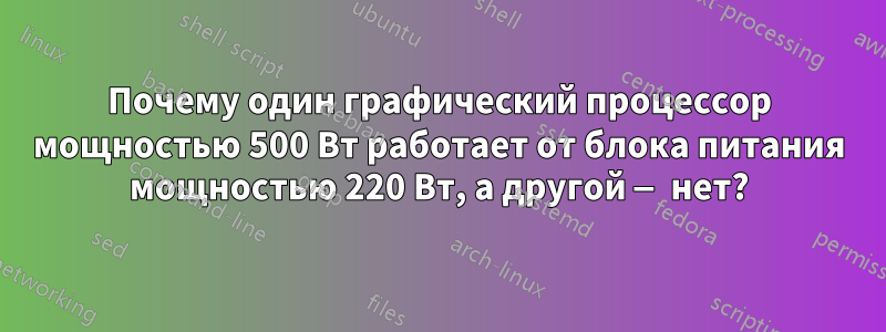 Почему один графический процессор мощностью 500 Вт работает от блока питания мощностью 220 Вт, а другой — нет?