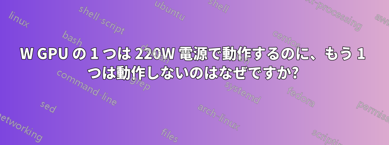 500W GPU の 1 つは 220W 電源で動作するのに、もう 1 つは動作しないのはなぜですか?