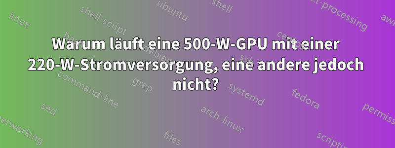 Warum läuft eine 500-W-GPU mit einer 220-W-Stromversorgung, eine andere jedoch nicht?