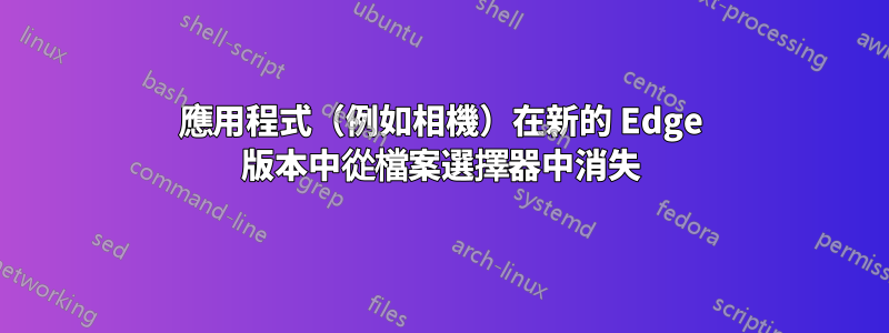 應用程式（例如相機）在新的 Edge 版本中從檔案選擇器中消失