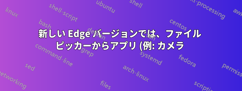 新しい Edge バージョンでは、ファイル ピッカーからアプリ (例: カメラ) が消えました
