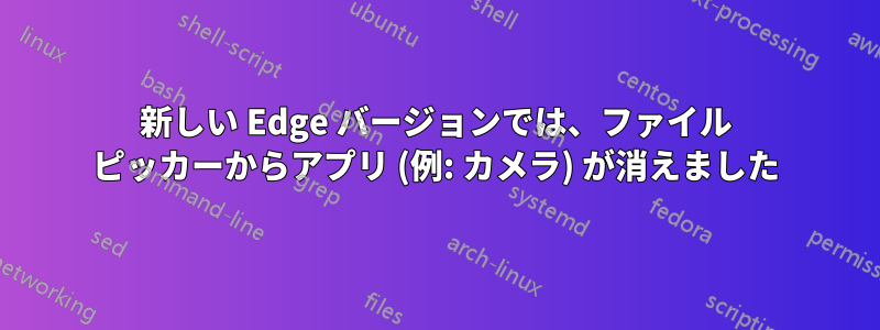 新しい Edge バージョンでは、ファイル ピッカーからアプリ (例: カメラ) が消えました